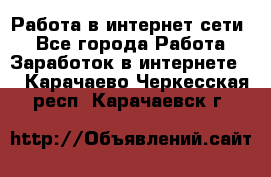 Работа в интернет сети. - Все города Работа » Заработок в интернете   . Карачаево-Черкесская респ.,Карачаевск г.